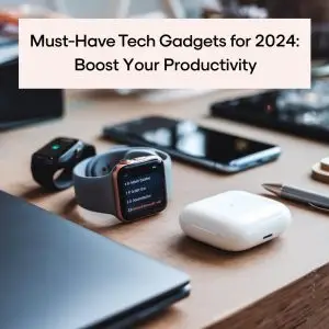 Must-Have Tech Gadgets for 2024: Boost Your Productivity